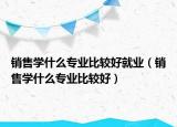 销售学什么专业比较好就业（销售学什么专业比较好）