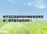 柿子可以带皮吃吗对身体有没有危害（柿子能不能带皮吃）