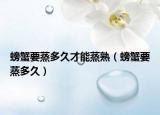 螃蟹要蒸多久才能蒸熟（螃蟹要蒸多久）