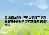 当日最新消息 60岁房东给21岁女租客发不雅视频 想发生性关系问多少钱