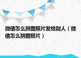 微信怎么拼图照片发给别人（微信怎么拼图照片）