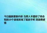今日最新更新内容 当男人不爱你了他会有的10个表现发现了就放手吧 别浪费感情