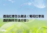 酒泡红枣怎么做法（菊花红枣泡酒的制作方法介绍）