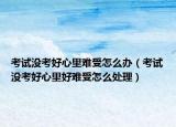 考试没考好心里难受怎么办（考试没考好心里好难受怎么处理）