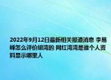 2022年9月12日最新相关报道消息 李易峰怎么评价胡湾的 网红湾湾是谁个人资料显示哪里人
