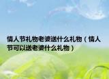 情人节礼物老婆送什么礼物（情人节可以送老婆什么礼物）