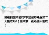 隔夜的韭菜能吃吗?韭菜炒熟后第二天能吃吗?（韭菜放一夜还能不能吃）