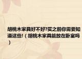 胡桃木家具好不好?买之前你需要知道这些!（胡桃木家具能放在卧室吗）