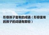 形容孩子害羞的成语（形容害羞的孩子的词语有那些）
