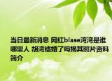 当日最新消息 网红blase湾湾是谁哪里人 胡湾结婚了吗揭其照片资料简介