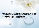 老公过生日送什么礼物好女人（老公过生日送什么礼物好）