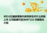 9月12日最新更新内容邦彦技术什么时候上市 公司股票代码为687132 详细情况介绍