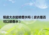 貂皮大衣能喷香水吗（皮衣是否可以喷香水）