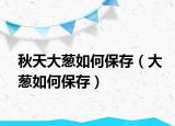 秋天大葱如何保存（大葱如何保存）