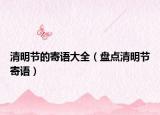 清明节的寄语大全（盘点清明节寄语）