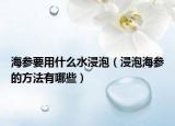 海参要用什么水浸泡（浸泡海参的方法有哪些）