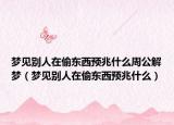 梦见别人在偷东西预兆什么周公解梦（梦见别人在偷东西预兆什么）