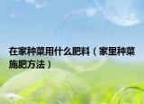 在家种菜用什么肥料（家里种菜施肥方法）