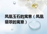 凤凰玉石的寓意（凤凰翡翠的寓意）