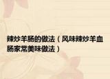 辣炒羊肠的做法（风味辣炒羊血肠家常美味做法）