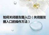 如何关闭朋友圈入口（关闭朋友圈入口的操作方法）