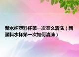新水杯塑料杯第一次怎么清洗（新塑料水杯第一次如何清洗）