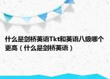 什么是剑桥英语Tkt和英语八级哪个更高（什么是剑桥英语）