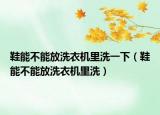 鞋能不能放洗衣机里洗一下（鞋能不能放洗衣机里洗）