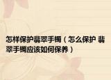 怎样保护翡翠手镯（怎么保护 翡翠手镯应该如何保养）