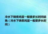 冷水下锅煮鸡蛋一般要多长时间能熟（冷水下锅煮鸡蛋一般要多长时间）