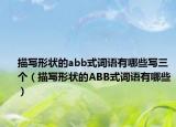 描写形状的abb式词语有哪些写三个（描写形状的ABB式词语有哪些）