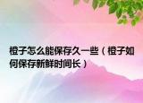 橙子怎么能保存久一些（橙子如何保存新鲜时间长）