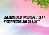 当日最新消息 保安毒死小区11只宠物狗获刑3年 罚太重了