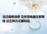 当日最新消息 怎样用电脑在家赚钱 这五种方式要知道