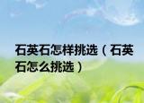石英石怎样挑选（石英石怎么挑选）
