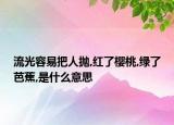 流光容易把人抛,红了樱桃,绿了芭蕉,是什么意思