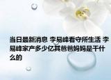 当日最新消息 李易峰看守所生活 李易峰家产多少亿其爸爸妈妈是干什么的