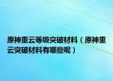 原神重云等级突破材料（原神重云突破材料有哪些呢）