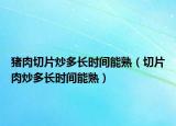 猪肉切片炒多长时间能熟（切片肉炒多长时间能熟）