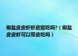 椒盐皮皮虾虾皮能吃吗?（椒盐皮皮虾可以带皮吃吗）