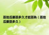 蒸地瓜要蒸多久才能蒸熟（蒸地瓜要蒸多久）