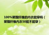 100%聚酯纤维的内衣能穿吗（聚酯纤维内衣50能不能穿）