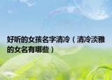 好听的女孩名字清冷（清冷淡雅的女名有哪些）
