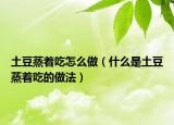 土豆蒸着吃怎么做（什么是土豆蒸着吃的做法）