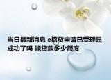 当日最新消息 e招贷申请已受理是成功了吗 能贷款多少额度