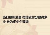 当日最新消息 微信支付分最高多少 分为多少个等级
