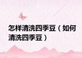 怎样清洗四季豆（如何清洗四季豆）