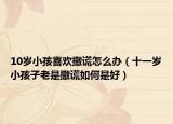 10岁小孩喜欢撒谎怎么办（十一岁小孩子老是撒谎如何是好）