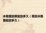 冰箱里的菜能放多久（菜放冰箱里能放多久）