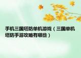 手机三国塔防单机游戏（三国单机塔防手游攻略有哪些）
